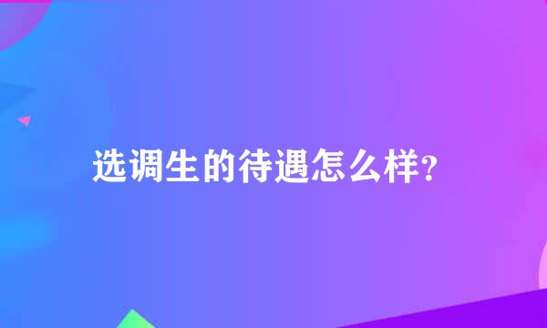 选调生的待遇怎么样？