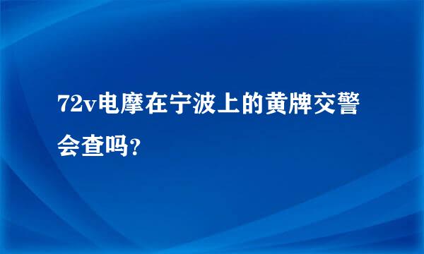 72v电摩在宁波上的黄牌交警会查吗？