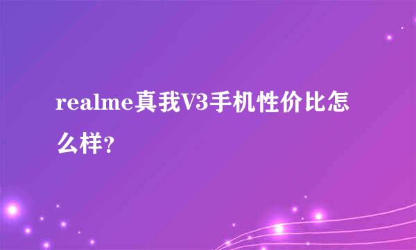 realme真我V3手机性价比怎么样？