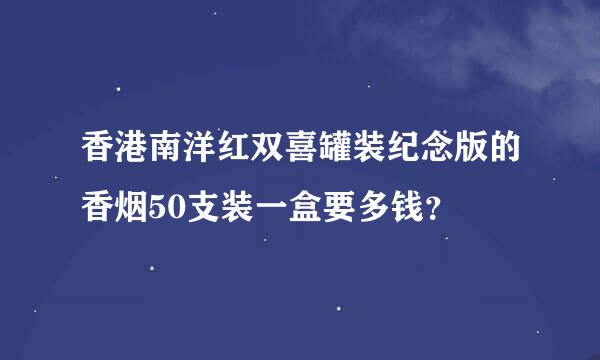 香港南洋红双喜罐装纪念版的香烟50支装一盒要多钱？