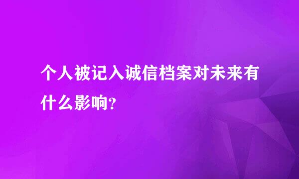 个人被记入诚信档案对未来有什么影响？