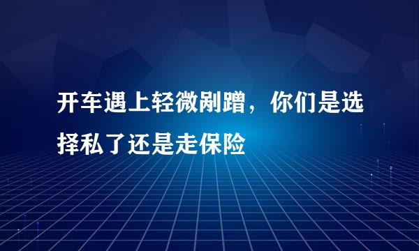 开车遇上轻微剐蹭，你们是选择私了还是走保险