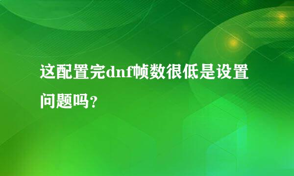 这配置完dnf帧数很低是设置问题吗？