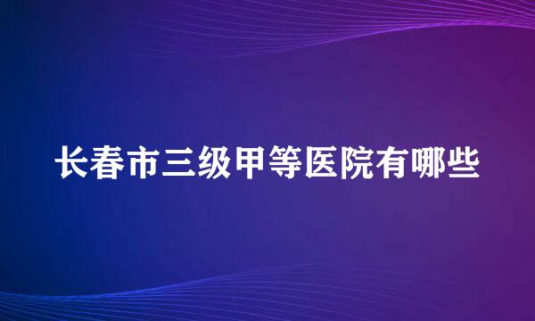 长春市三级甲等医院有哪些