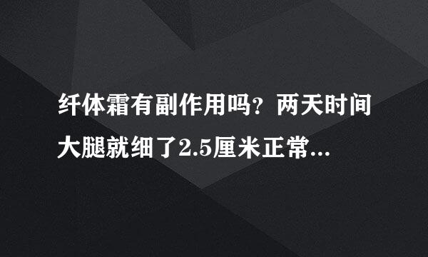 纤体霜有副作用吗？两天时间大腿就细了2.5厘米正常吗？瘦的这么快副作用是不是很大？而且我看成分都是