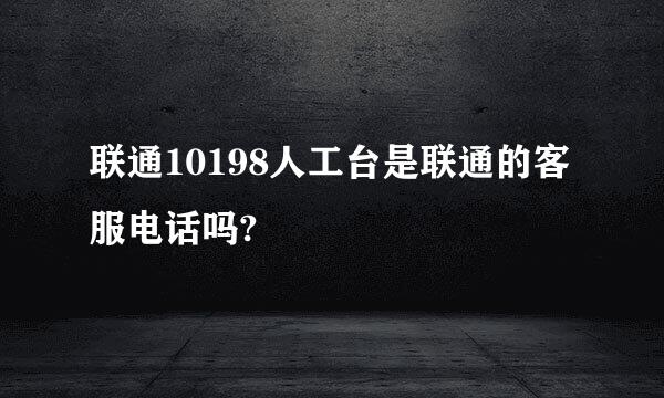 联通10198人工台是联通的客服电话吗?