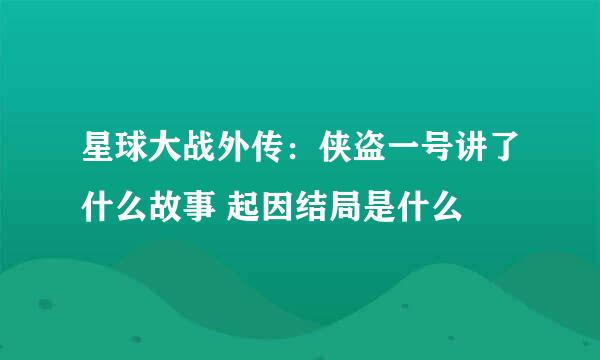 星球大战外传：侠盗一号讲了什么故事 起因结局是什么