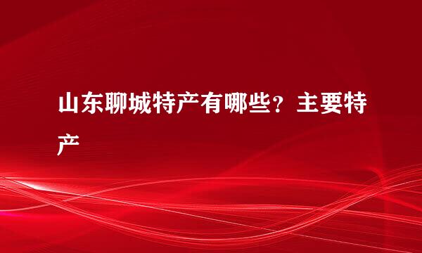 山东聊城特产有哪些？主要特产