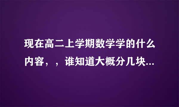 现在高二上学期数学学的什么内容，，谁知道大概分几块内容？？