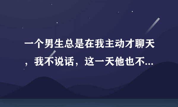 一个男生总是在我主动才聊天，我不说话，这一天他也不说话。但是我说话，他还能和我聊很多，这是什么？