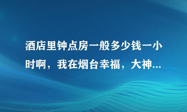 酒店里钟点房一般多少钱一小时啊，我在烟台幸福，大神们给个价