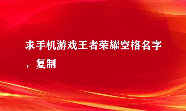 求手机游戏王者荣耀空格名字，复制