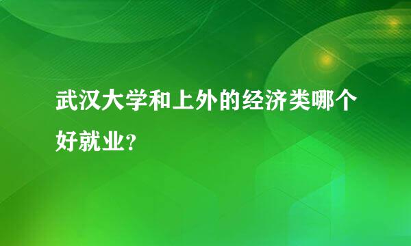 武汉大学和上外的经济类哪个好就业？