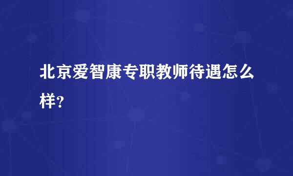 北京爱智康专职教师待遇怎么样？