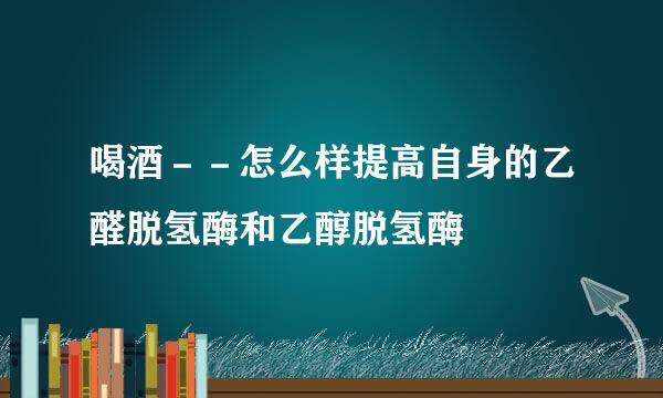 喝酒－－怎么样提高自身的乙醛脱氢酶和乙醇脱氢酶