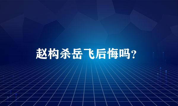 赵构杀岳飞后悔吗？