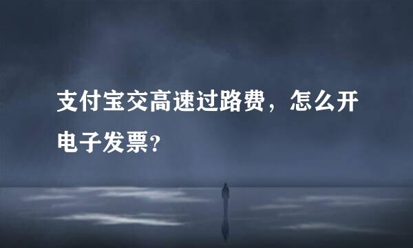 支付宝交高速过路费，怎么开电子发票？