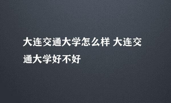 大连交通大学怎么样 大连交通大学好不好