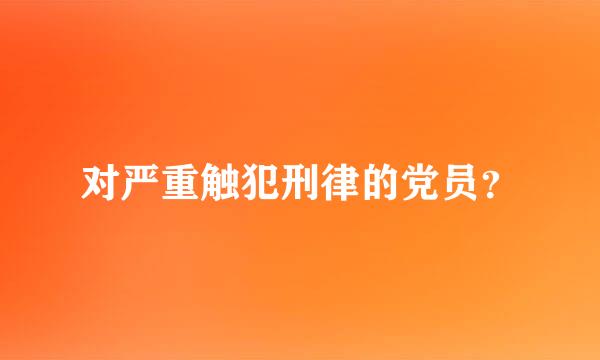 对严重触犯刑律的党员？