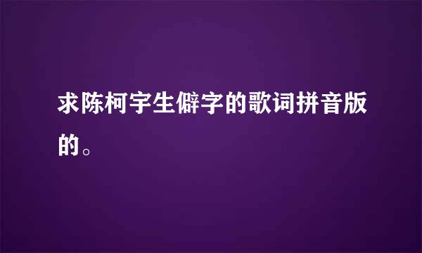 求陈柯宇生僻字的歌词拼音版的。