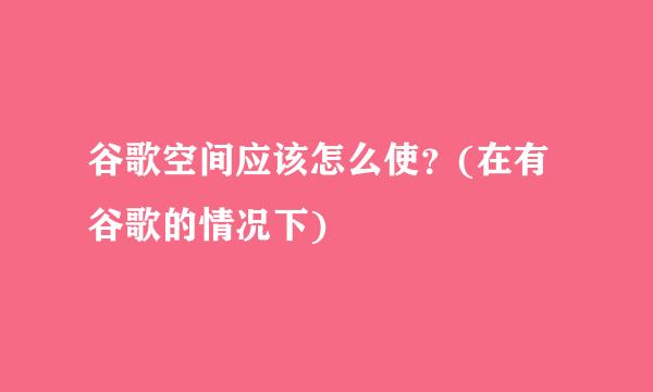 谷歌空间应该怎么使？(在有谷歌的情况下)