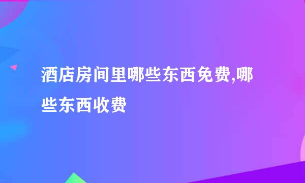 酒店房间里哪些东西免费,哪些东西收费