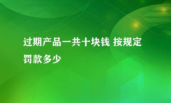 过期产品一共十块钱 按规定罚款多少