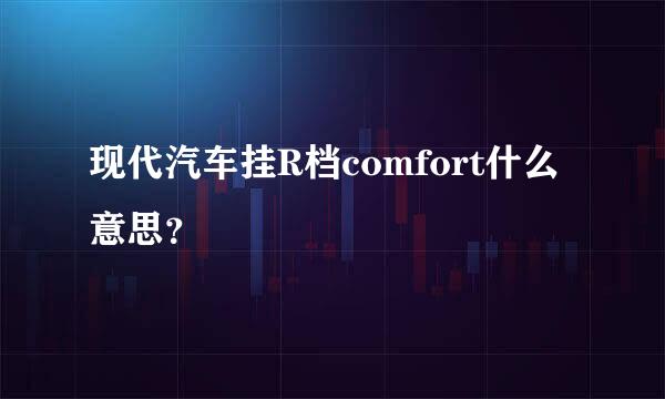 现代汽车挂R档comfort什么意思？