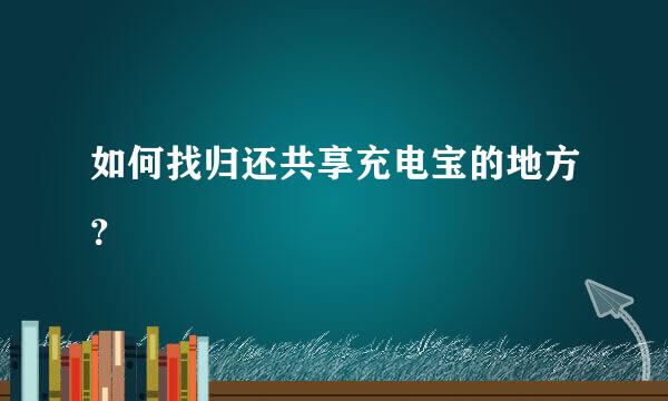 如何找归还共享充电宝的地方？