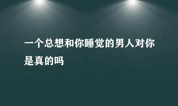 一个总想和你睡觉的男人对你是真的吗