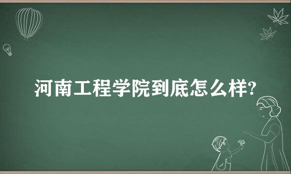 河南工程学院到底怎么样?