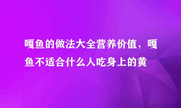 嘎鱼的做法大全营养价值，嘎鱼不适合什么人吃身上的黄