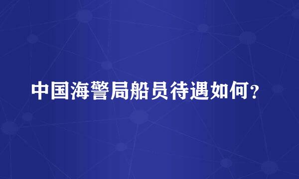 中国海警局船员待遇如何？