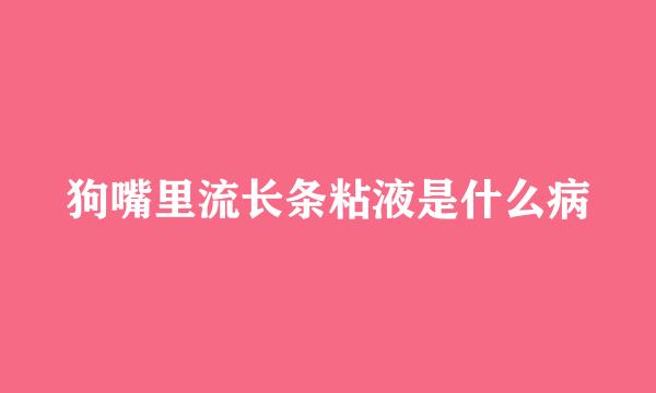 狗嘴里流长条粘液是什么病