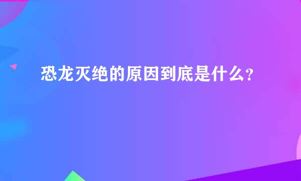 恐龙灭绝的原因到底是什么？