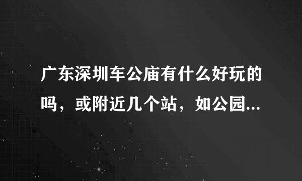 广东深圳车公庙有什么好玩的吗，或附近几个站，如公园，游乐场，休闲等，还有那环境怎么样