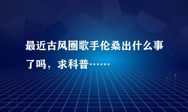 最近古风圈歌手伦桑出什么事了吗，求科普……