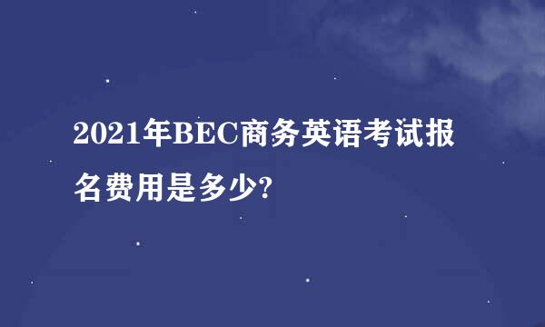 2021年BEC商务英语考试报名费用是多少?