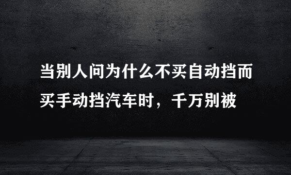 当别人问为什么不买自动挡而买手动挡汽车时，千万别被