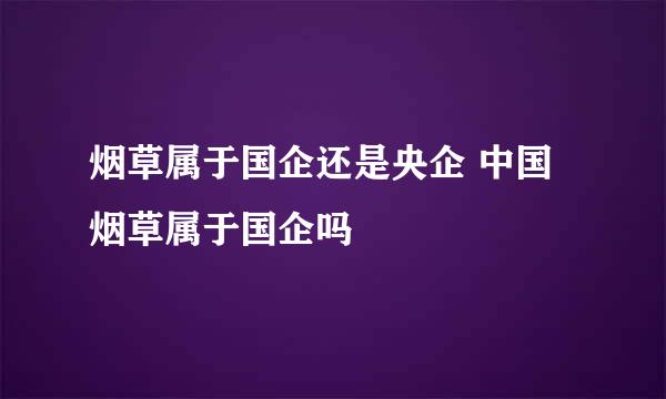 烟草属于国企还是央企 中国烟草属于国企吗