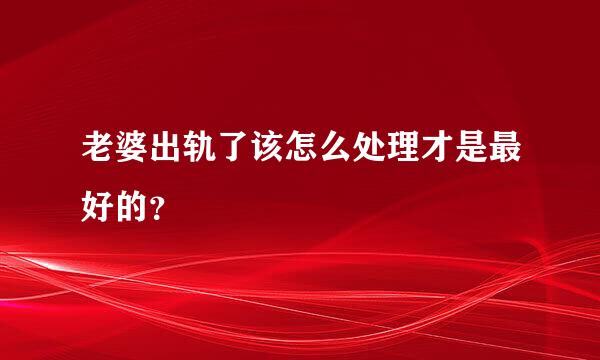 老婆出轨了该怎么处理才是最好的？