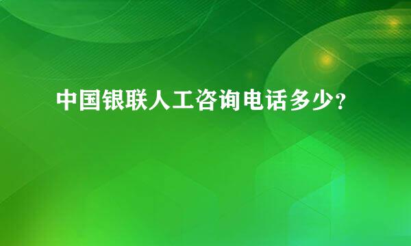 中国银联人工咨询电话多少？