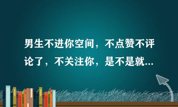 男生不进你空间，不点赞不评论了，不关注你，是不是就说明他不喜欢你了？