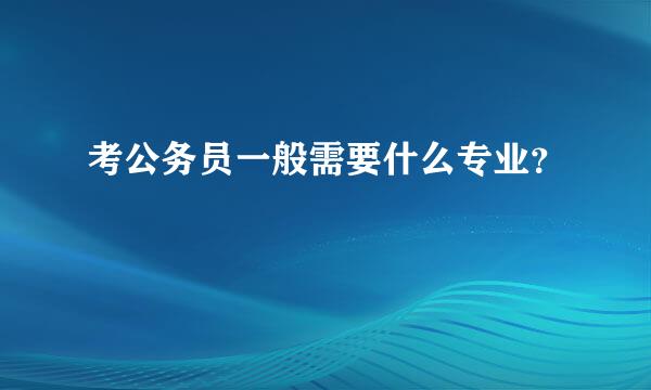 考公务员一般需要什么专业？