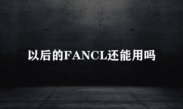 以后的FANCL还能用吗