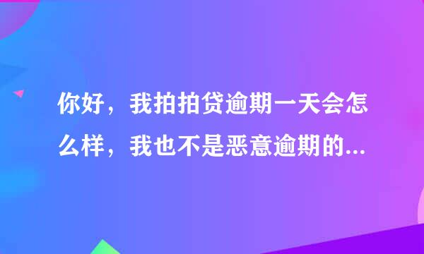 你好，我拍拍贷逾期一天会怎么样，我也不是恶意逾期的。就一天