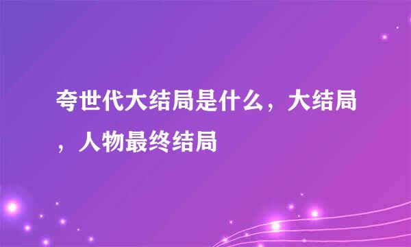 夸世代大结局是什么，大结局，人物最终结局