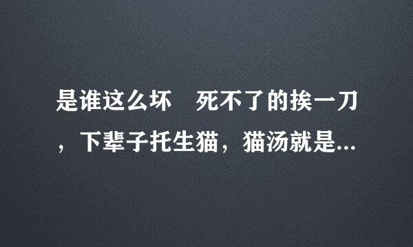 是谁这么坏欸死不了的挨一刀，下辈子托生猫，猫汤就是用猫熬成的汤 张云雷的他说的是什么意思？