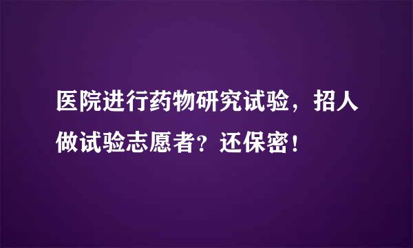 医院进行药物研究试验，招人做试验志愿者？还保密！