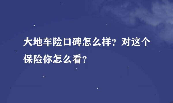 大地车险口碑怎么样？对这个保险你怎么看？